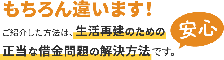 もちろん違います!
ご紹介した方法は、生活再建のための正当な借金問題の解決方法です。